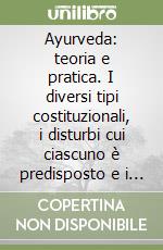 Ayurveda: teoria e pratica. I diversi tipi costituzionali, i disturbi cui ciascuno è predisposto e i semplici metodi per vivere in salute... libro