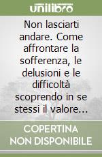 Non lasciarti andare. Come affrontare la sofferenza, le delusioni e le difficoltà scoprendo in se stessi il valore di una nuova esistenza libro