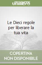 Le Dieci regole per liberare la tua vita