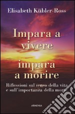 Impara a vivere, impara a morire. Riflessioni sul senso della vita e sull'importanza della morte libro