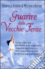 Guarire dalle vecchie ferite. Come superare gli effetti delle esperienze negative dell'infanzia che ostacolano la vita professionale e affettiva