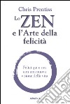 Lo zen e l'arte della felicità. Felici qui e ora con una nuova visione della vita libro di Prentiss Chris