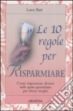 Le Dieci regole per risparmiare. Come risparmiare denaro sulle spese quotidiane per vivere meglio libro