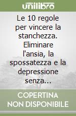 Le 10 regole per vincere la stanchezza. Eliminare l'ansia, la spossatezza e la depressione senza ricorrere a integratori alimentari o a farmaci libro