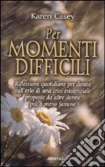 Per momenti difficili. Riflessioni quotidiane per donne sull'orlo di una crisi esistenziale proposte da altre donne più o meno famose libro