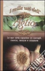 I mille usi dell'aglio. Le sue virtù curative in consigli, ricette, notizie e citazioni libro