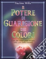 Il potere di guarigione dei colori. L'uso dei colori come terapia nella cura delle malattie libro