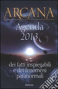 Arcana. Dei fatti inspiegabili e dei fenomeni paranormali. Agenda 2013 libro