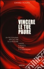 Vincere le tue paure. Un programma efficace per sconfiggere l'ansia, il panico, le fobie e le ossessioni