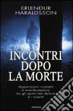 Incontri dopo la morte. Apparizioni, contatti e manifestazioni tra gli spiriti dei defunti e i viventi