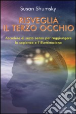 Risveglia il terzo occhio. Accedere al sesto senso per raggiungere la sapienza e l'illuminazione libro