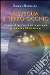 Risveglia il terzo occhio. Accedere al sesto senso per raggiungere la sapienza e l'illuminazione libro di Shumsky Susan