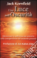 Una luce nell'oscurità. Attraversare la sofferenza con armonia, nella consapevolezza del momento presente libro