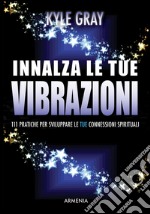 Innalza le tue vibrazioni. 111 pratiche per sviluppare le tue connessioni spirituali libro