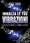 Innalza le tue vibrazioni. 111 pratiche per sviluppare le tue connessioni spirituali libro di Gray Kyle