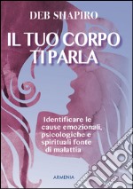 Il tuo corpo ti parla. Identificare le cause emozionali, psicologiche e spirituali fonte di malattia