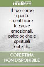 Il tuo corpo ti parla. Identificare le cause emozionali, psicologiche e spirituali fonte di malattia