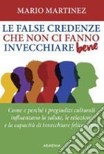 Le false credenze che non ci fanno invecchiare bene. Come e perché i pregiudizi culturali influenzano la salute, le relazioni e la capacità di invecchiare felici libro