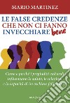 Le false credenze che non ci fanno invecchiare bene. Come e perché i pregiudizi culturali influenzano la salute, le relazioni e la capacità di invecchiare felici libro