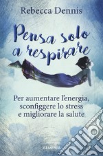 Pensa solo a respirare. Per aumentare l'energia, sconfiggere lo stress e migliorare la salute libro