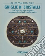 Guida completa alle griglie di cristalli. Trasforma la tua vita grazie al potere dei cristalli e delle pietre. Ediz. illustrata libro