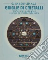 Guida completa alle griglie di cristalli. Trasforma la tua vita grazie al potere dei cristalli e delle pietre. Ediz. illustrata libro