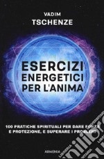 Esercizi energetici per l'anima. 100 pratiche spirituali per dare forza e protezione, e superare i problemi libro