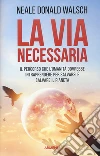 La via necessaria. Il percorso che l'umanità dovrebbe intraprendere per salvare il pianeta libro di Walsch Neale Donald