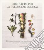 Erbe sacre per la pulizia energetica. Oltre 30 combinazioni di erbe aromatiche per purificare, consacrare e trovare ispirazione libro