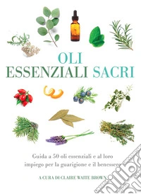 Oli essenziali sacri. Guida a 50 oli essenziali e al loro impiego per la guarigione e il benessere libro