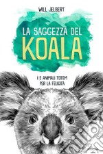 La saggezza del koala. I 5 animali totem per la felicità libro