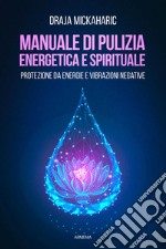 Manuale di pulizia energetica e spirituale. Protezione da energie e vibrazioni negative libro