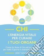 Chi, l'energia vitale per curare i tuoi organi. Come far fluire il Chi nel tuo corpo per tutto il giorno e mantenerlo in salute libro