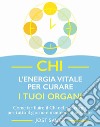 Chi, l'energia vitale per curare i tuoi organi. Come far fluire il Chi nel tuo corpo per tutto il giorno e mantenerlo in salute libro