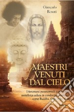 Maestri venuti dal cielo. I fenomeni paranormali come verità metafisica celata in condottieri spirituali come Buddha, Gesù e Sai Baba