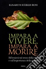 Impara a vivere, impara a morire. Riflessioni sul senso della vita e sull'importanza della morte libro