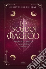 Lo scudo magico. Magia di protezione e autodifesa psichica