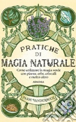 Pratiche di magia naturale. Guida pratica alla scoperta della magia delle piante, delle erbe, dei cristalli e di molto altro libro