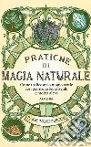 Pratiche di magia naturale. Guida pratica alla scoperta della magia delle piante, delle erbe, dei cristalli e di molto altro libro