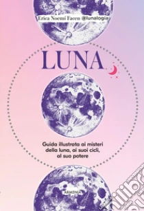 Luna. Guida illustrata ai misteri della luna, i suoi cicli, al suo potere