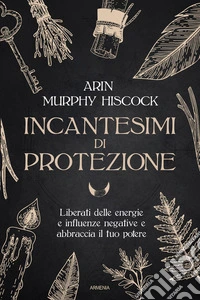 Incantesimi di protezione. Liberati delle energie e delle influenze negative e abbraccia il tuo potere
