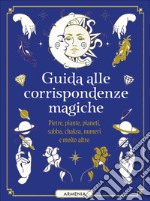 Guida alle corrispondenze magiche. Pietre, piante, pianeti, sabba, chakra, numeri e molto altro