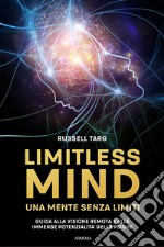Limitless mind. Una mente senza limiti. Guida alla visione remota e alle immense potenzialità delle psiche
