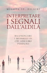 Interpretare i segnali dall'aldilà. Riconoscere i messaggi di chi abbiamo perduto libro