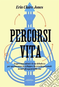 Percorsi di vita. Scopri i tuoi talenti e le tue debolezze per sperimentare lo sviluppo e la crescita personale in tutti gli aspetti della vita libro