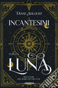 Incantesimi con la luna. Riti lunari per avere ciò che vuoi libro
