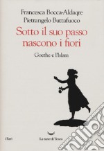 Sotto il suo passo nascono i fiori. Goethe e l'Islam libro