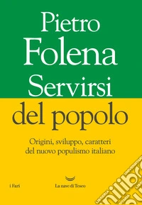 Servirsi del popolo. Origini, sviluppo, caratteri del nuovo populismo italiano libro