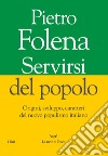 Servirsi del popolo. Origini, sviluppo, caratteri del nuovo populismo italiano libro di Folena Pietro