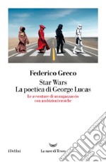 Star Wars. La poetica di George Lucas. Le avventure di un ragazzaccio con ambizioni eroiche